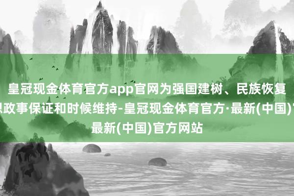 皇冠现金体育官方app官网为强国建树、民族恢复提供想想政事保证和时候维持-皇冠现金体育官方·最新(中国)官方网站