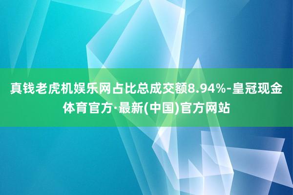 真钱老虎机娱乐网占比总成交额8.94%-皇冠现金体育官方·最新(中国)官方网站