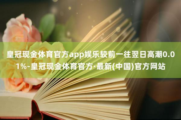 皇冠现金体育官方app娱乐较前一往翌日高潮0.01%-皇冠现金体育官方·最新(中国)官方网站
