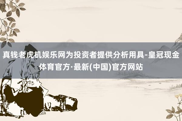 真钱老虎机娱乐网为投资者提供分析用具-皇冠现金体育官方·最新(中国)官方网站