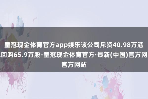 皇冠现金体育官方app娱乐该公司斥资40.98万港元回购65.9万股-皇冠现金体育官方·最新(中国)官方网站