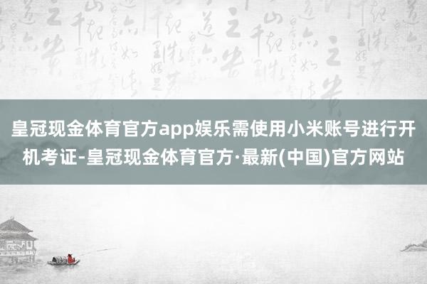 皇冠现金体育官方app娱乐需使用小米账号进行开机考证-皇冠现金体育官方·最新(中国)官方网站