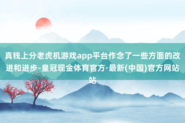 真钱上分老虎机游戏app平台作念了一些方面的改进和进步-皇冠现金体育官方·最新(中国)官方网站