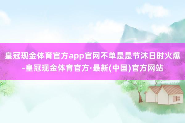 皇冠现金体育官方app官网不单是是节沐日时火爆-皇冠现金体育官方·最新(中国)官方网站