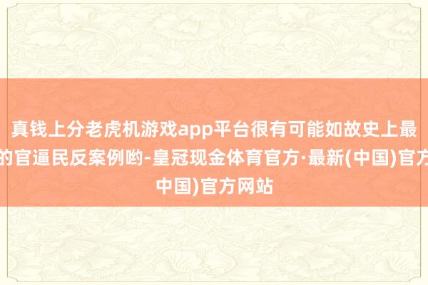 真钱上分老虎机游戏app平台很有可能如故史上最经典的官逼民反案例哟-皇冠现金体育官方·最新(中国)官方网站