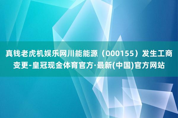 真钱老虎机娱乐网川能能源（000155）发生工商变更-皇冠现金体育官方·最新(中国)官方网站