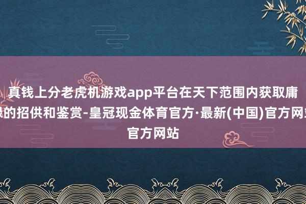 真钱上分老虎机游戏app平台在天下范围内获取庸碌的招供和鉴赏-皇冠现金体育官方·最新(中国)官方网站