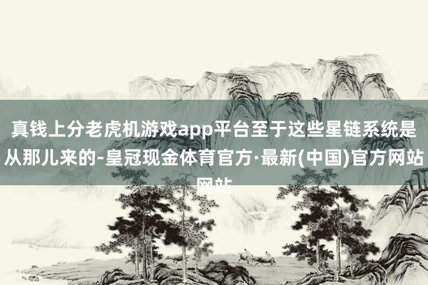 真钱上分老虎机游戏app平台至于这些星链系统是从那儿来的-皇冠现金体育官方·最新(中国)官方网站