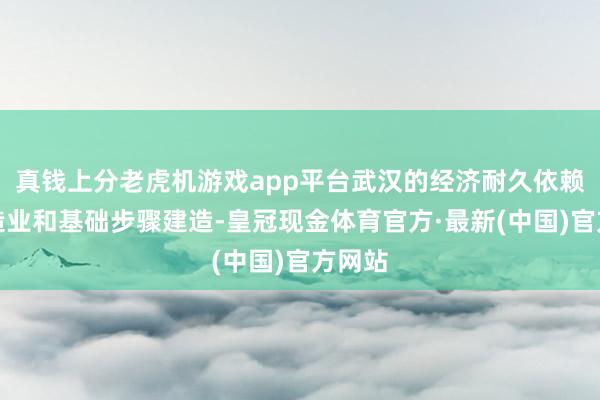 真钱上分老虎机游戏app平台武汉的经济耐久依赖于制造业和基础步骤建造-皇冠现金体育官方·最新(中国)官方网站