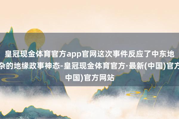 皇冠现金体育官方app官网这次事件反应了中东地区复杂的地缘政事神态-皇冠现金体育官方·最新(中国)官方网站