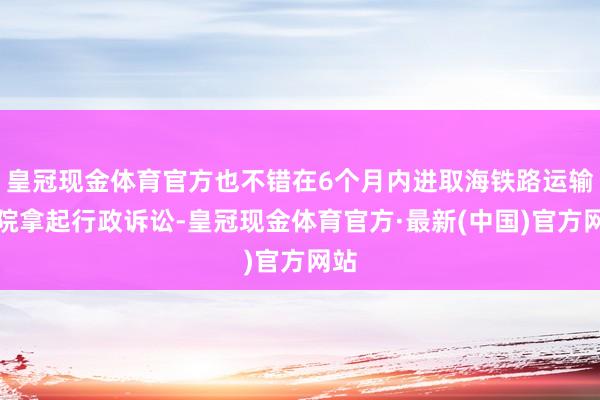 皇冠现金体育官方也不错在6个月内进取海铁路运输法院拿起行政诉讼-皇冠现金体育官方·最新(中国)官方网站