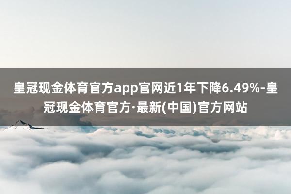 皇冠现金体育官方app官网近1年下降6.49%-皇冠现金体育官方·最新(中国)官方网站