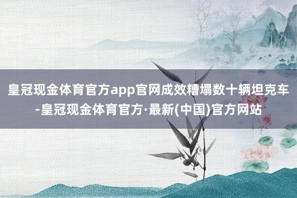 皇冠现金体育官方app官网成效糟塌数十辆坦克车-皇冠现金体育官方·最新(中国)官方网站