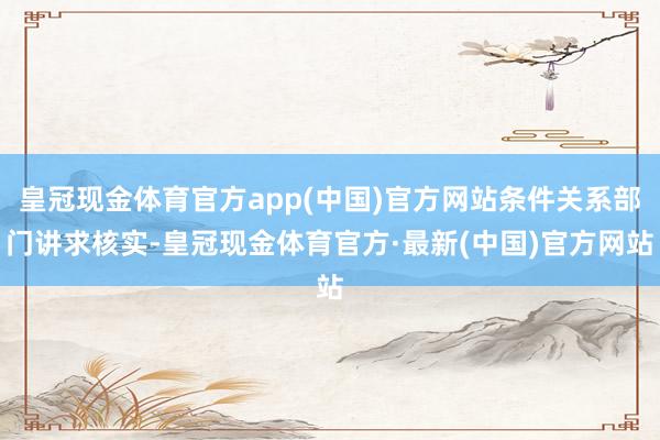 皇冠现金体育官方app(中国)官方网站条件关系部门讲求核实-皇冠现金体育官方·最新(中国)官方网站