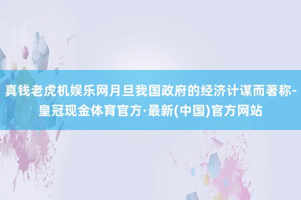 真钱老虎机娱乐网月旦我国政府的经济计谋而著称-皇冠现金体育官方·最新(中国)官方网站