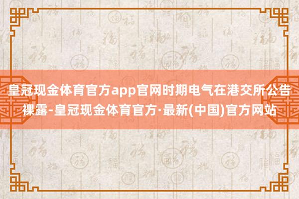 皇冠现金体育官方app官网时期电气在港交所公告裸露-皇冠现金体育官方·最新(中国)官方网站