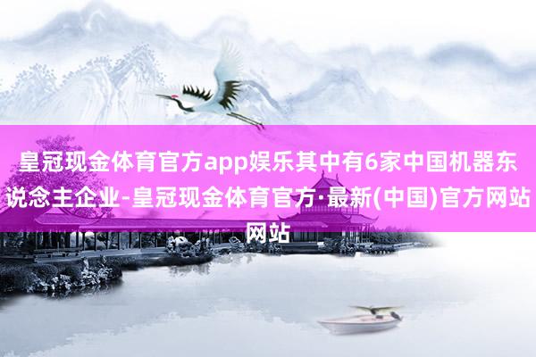 皇冠现金体育官方app娱乐其中有6家中国机器东说念主企业-皇冠现金体育官方·最新(中国)官方网站