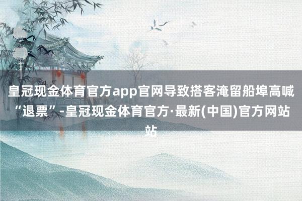 皇冠现金体育官方app官网导致搭客淹留船埠高喊“退票”-皇冠现金体育官方·最新(中国)官方网站