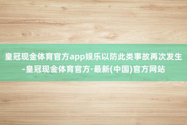 皇冠现金体育官方app娱乐以防此类事故再次发生-皇冠现金体育官方·最新(中国)官方网站
