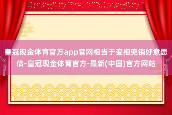 皇冠现金体育官方app官网相当于变相兜销好意思债-皇冠现金体育官方·最新(中国)官方网站