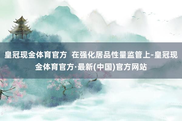 皇冠现金体育官方  在强化居品性量监管上-皇冠现金体育官方·最新(中国)官方网站