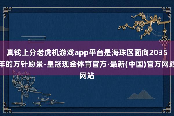 真钱上分老虎机游戏app平台是海珠区面向2035年的方针愿景-皇冠现金体育官方·最新(中国)官方网站