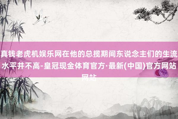 真钱老虎机娱乐网在他的总揽期间东说念主们的生流水平并不高-皇冠现金体育官方·最新(中国)官方网站