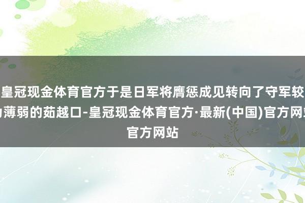 皇冠现金体育官方于是日军将膺惩成见转向了守军较为薄弱的茹越口-皇冠现金体育官方·最新(中国)官方网站