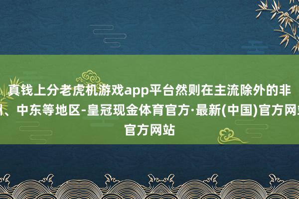 真钱上分老虎机游戏app平台然则在主流除外的非洲、中东等地区-皇冠现金体育官方·最新(中国)官方网站