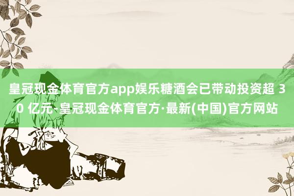 皇冠现金体育官方app娱乐糖酒会已带动投资超 30 亿元-皇冠现金体育官方·最新(中国)官方网站