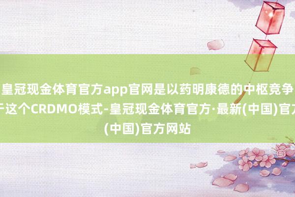 皇冠现金体育官方app官网是以药明康德的中枢竞争力等于这个CRDMO模式-皇冠现金体育官方·最新(中国)官方网站