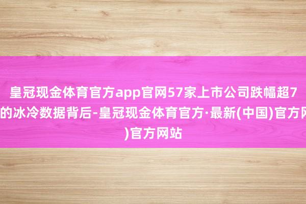 皇冠现金体育官方app官网57家上市公司跌幅超70%的冰冷数据背后-皇冠现金体育官方·最新(中国)官方网站