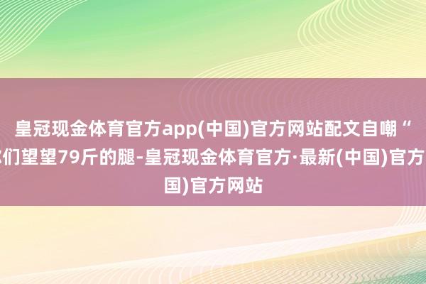 皇冠现金体育官方app(中国)官方网站配文自嘲“给你们望望79斤的腿-皇冠现金体育官方·最新(中国)官方网站