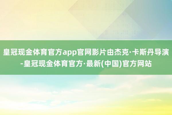 皇冠现金体育官方app官网影片由杰克·卡斯丹导演-皇冠现金体育官方·最新(中国)官方网站