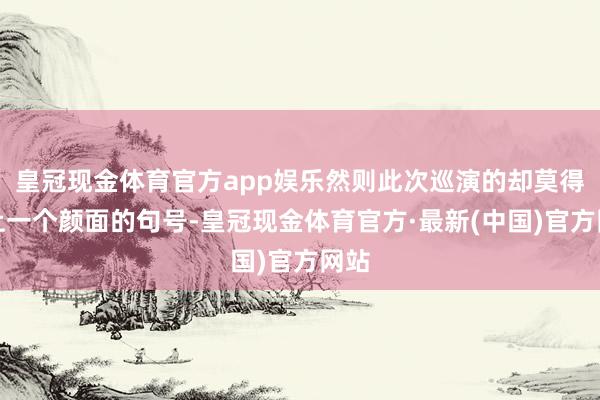 皇冠现金体育官方app娱乐然则此次巡演的却莫得画上一个颜面的句号-皇冠现金体育官方·最新(中国)官方网站