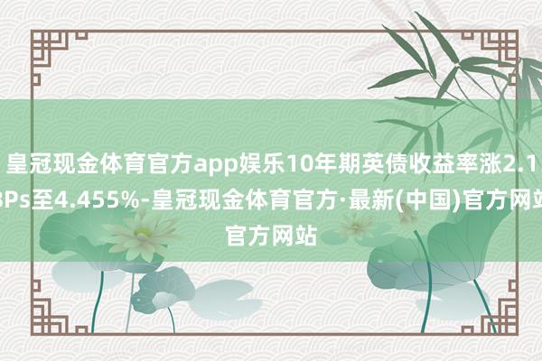 皇冠现金体育官方app娱乐10年期英债收益率涨2.1BPs至4.455%-皇冠现金体育官方·最新(中国)官方网站